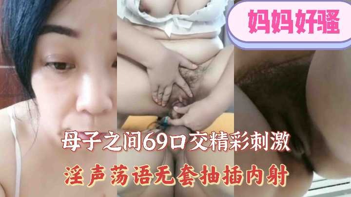 母子之间69口交精彩刺激，淫声荡语无套抽插内射